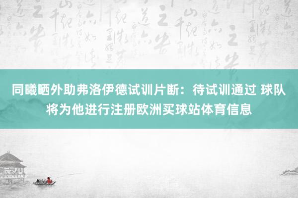 同曦晒外助弗洛伊德试训片断：待试训通过 球队将为他进行注册欧洲买球站体育信息