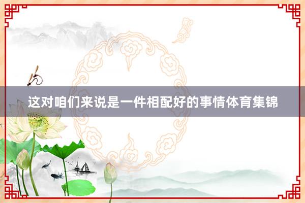这对咱们来说是一件相配好的事情体育集锦
