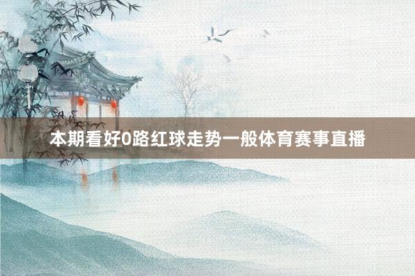 本期看好0路红球走势一般体育赛事直播
