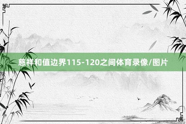 慈祥和值边界115-120之间体育录像/图片
