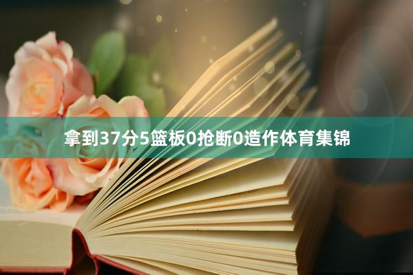 拿到37分5篮板0抢断0造作体育集锦