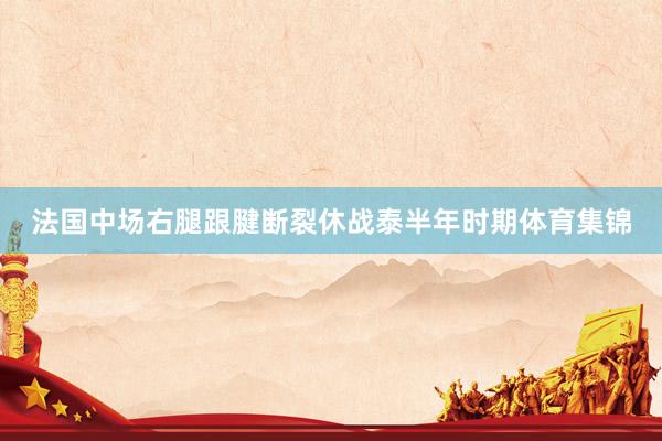 法国中场右腿跟腱断裂休战泰半年时期体育集锦
