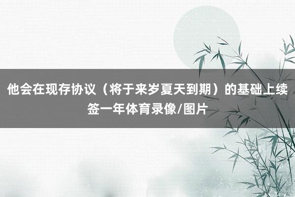 他会在现存协议（将于来岁夏天到期）的基础上续签一年体育录像/图片