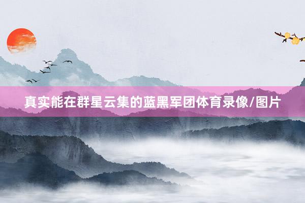 真实能在群星云集的蓝黑军团体育录像/图片