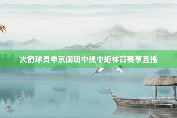 火箭球员申京阐明中规中矩体育赛事直播