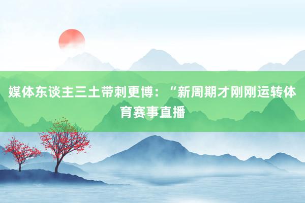 媒体东谈主三土带刺更博：“新周期才刚刚运转体育赛事直播
