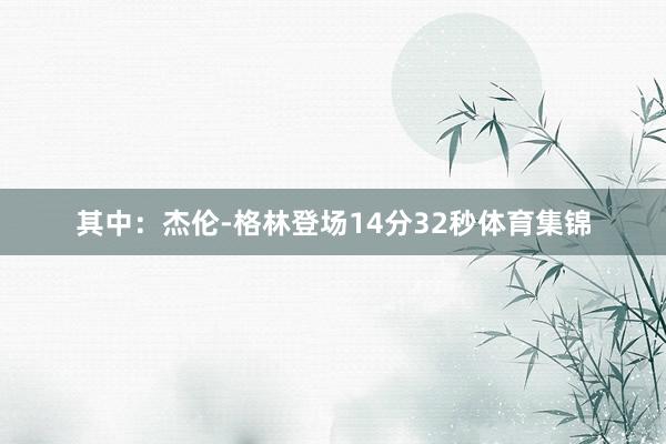 其中:杰伦-格林登场14分32秒体育集锦