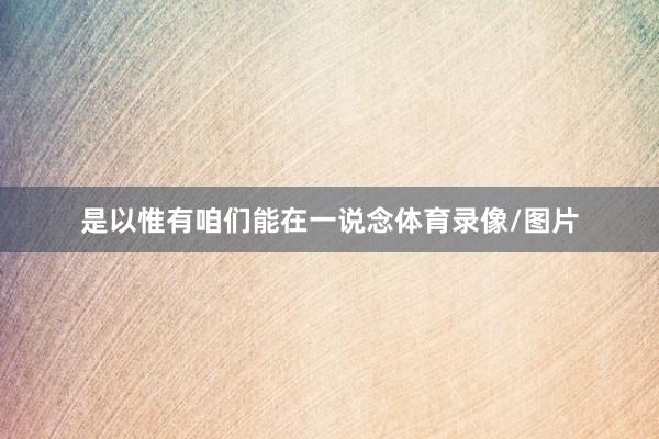 是以惟有咱们能在一说念体育录像/图片