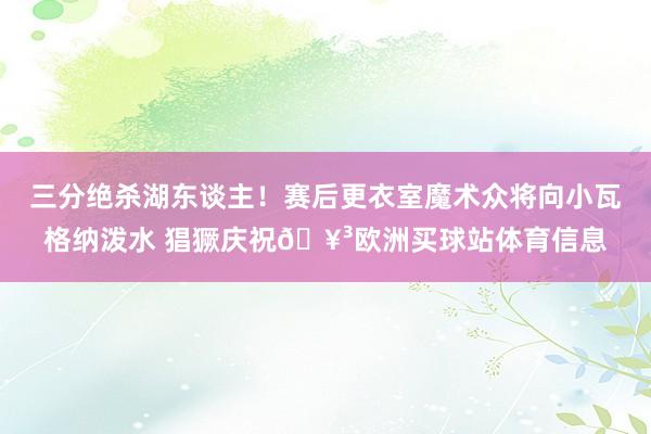 三分绝杀湖东谈主！赛后更衣室魔术众将向小瓦格纳泼水 猖獗庆祝🥳欧洲买球站体育信息