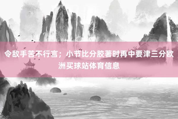令敌手苦不行言；小节比分胶著时再中要津三分欧洲买球站体育信息