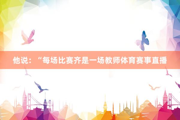 他说：“每场比赛齐是一场教师体育赛事直播