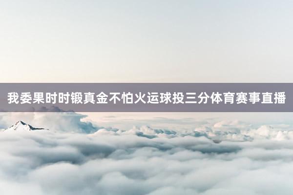 我委果时时锻真金不怕火运球投三分体育赛事直播