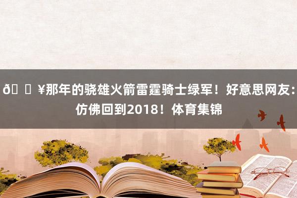 🔥那年的骁雄火箭雷霆骑士绿军！好意思网友：仿佛回到2018！体育集锦