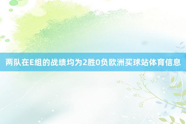 两队在E组的战绩均为2胜0负欧洲买球站体育信息