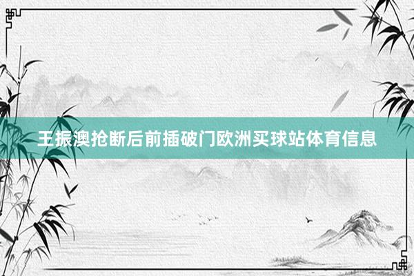王振澳抢断后前插破门欧洲买球站体育信息