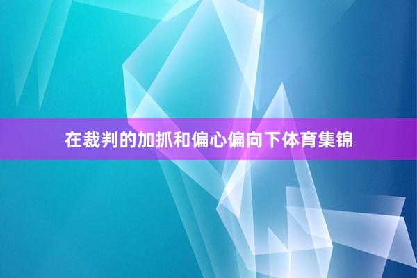 在裁判的加抓和偏心偏向下体育集锦