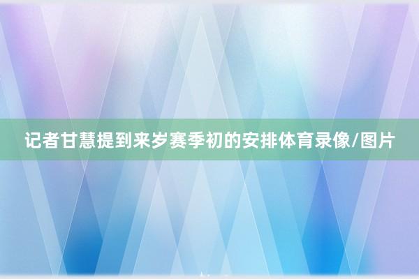 记者甘慧提到来岁赛季初的安排体育录像/图片
