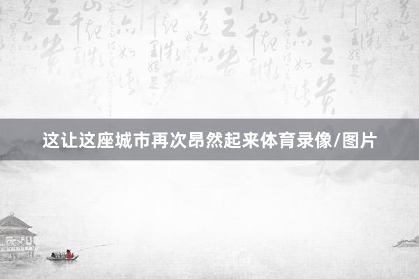 这让这座城市再次昂然起来体育录像/图片