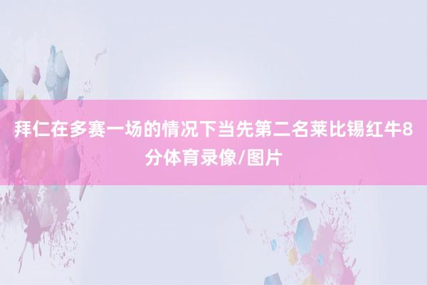 拜仁在多赛一场的情况下当先第二名莱比锡红牛8分体育录像/图片