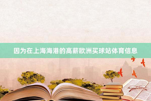 因为在上海海港的高薪欧洲买球站体育信息