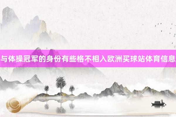 与体操冠军的身份有些格不相入欧洲买球站体育信息