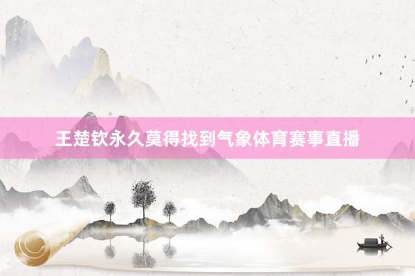 王楚钦永久莫得找到气象体育赛事直播
