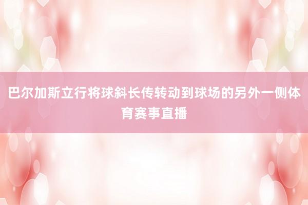 巴尔加斯立行将球斜长传转动到球场的另外一侧体育赛事直播