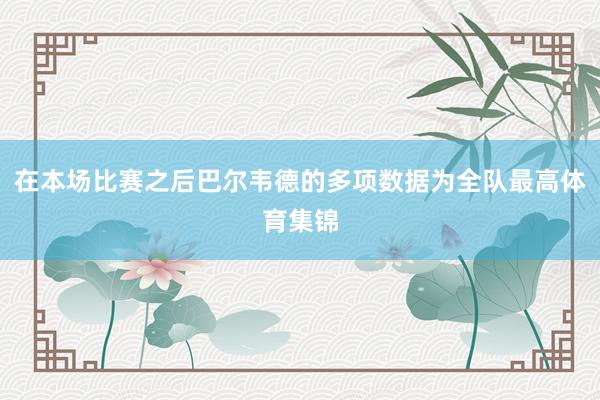 在本场比赛之后巴尔韦德的多项数据为全队最高体育集锦
