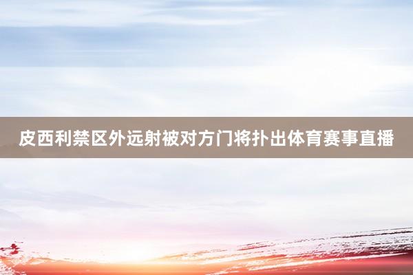 皮西利禁区外远射被对方门将扑出体育赛事直播