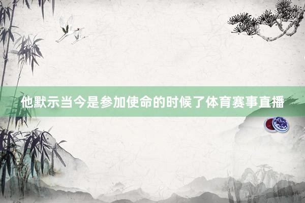 他默示当今是参加使命的时候了体育赛事直播