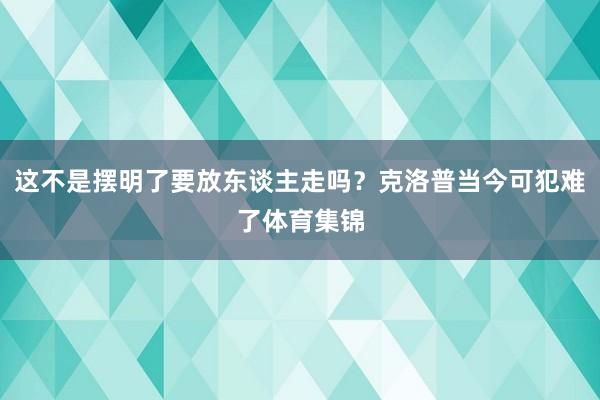 这不是摆明了要放东谈主走吗？克洛普当今可犯难了体育集锦