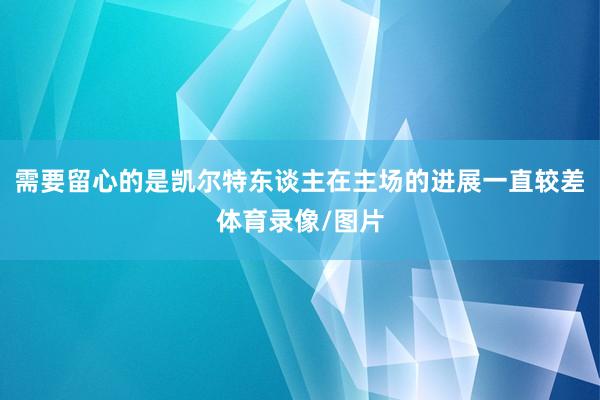 需要留心的是凯尔特东谈主在主场的进展一直较差体育录像/图片