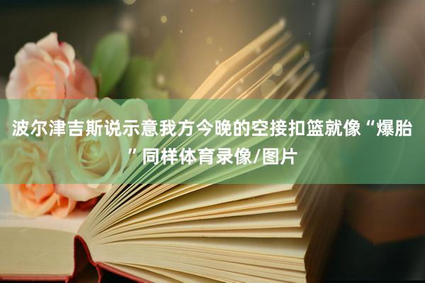 波尔津吉斯说示意我方今晚的空接扣篮就像“爆胎”同样体育录像/图片