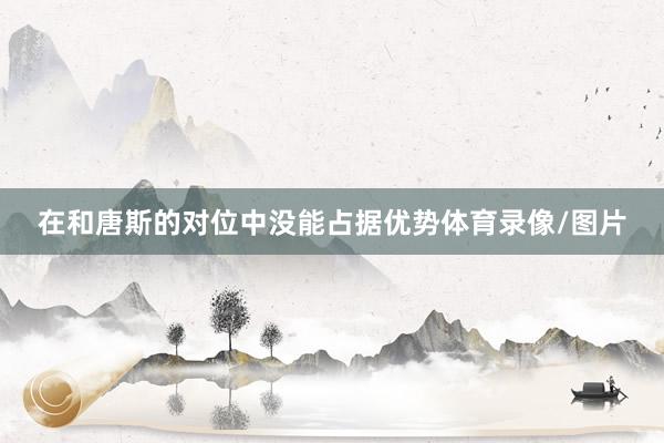 在和唐斯的对位中没能占据优势体育录像/图片