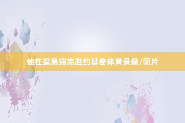 他在遑急端完胜约基奇体育录像/图片