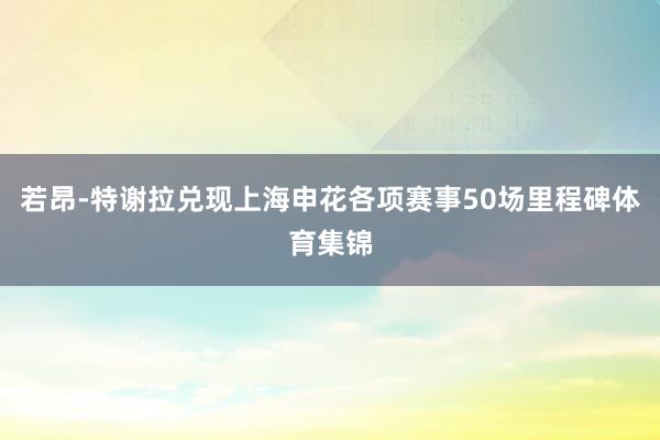 若昂-特谢拉兑现上海申花各项赛事50场里程碑体育集锦