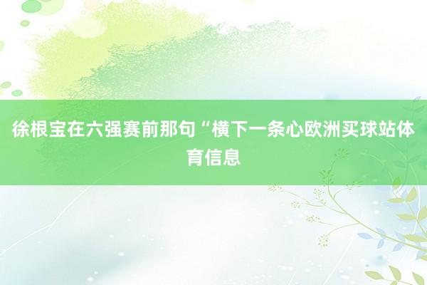 徐根宝在六强赛前那句“横下一条心欧洲买球站体育信息