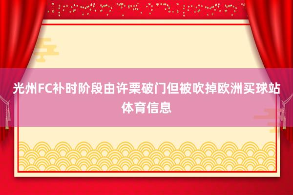光州FC补时阶段由许栗破门但被吹掉欧洲买球站体育信息