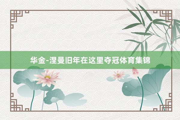 华金-涅曼旧年在这里夺冠体育集锦
