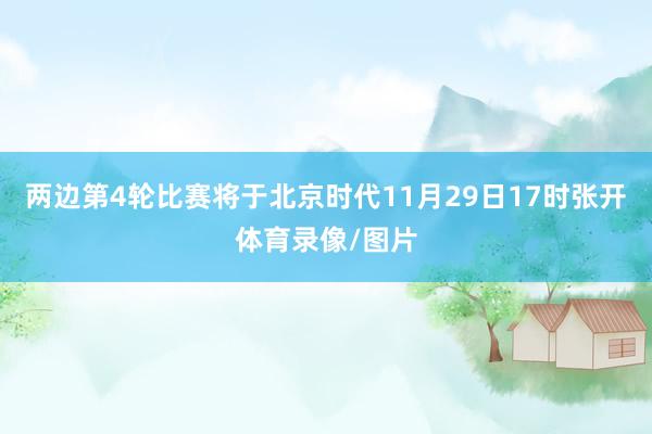 两边第4轮比赛将于北京时代11月29日17时张开体育录像/图片