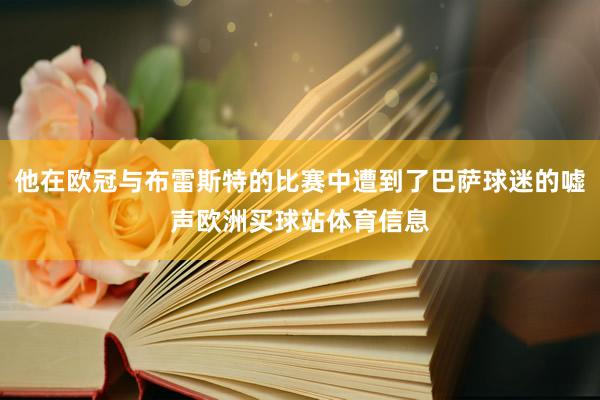 他在欧冠与布雷斯特的比赛中遭到了巴萨球迷的嘘声欧洲买球站体育信息