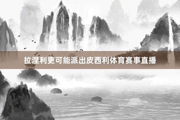 拉涅利更可能派出皮西利体育赛事直播