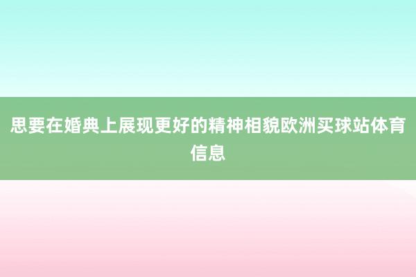思要在婚典上展现更好的精神相貌欧洲买球站体育信息