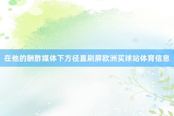 在他的酬酢媒体下方径直刷屏欧洲买球站体育信息