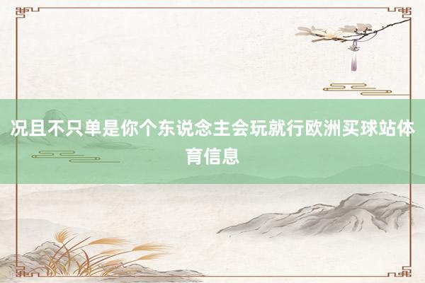 况且不只单是你个东说念主会玩就行欧洲买球站体育信息