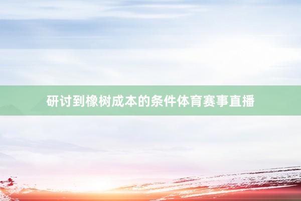 研讨到橡树成本的条件体育赛事直播