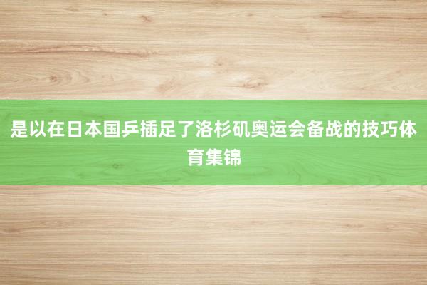 是以在日本国乒插足了洛杉矶奥运会备战的技巧体育集锦
