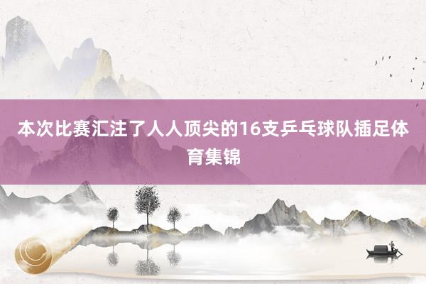 本次比赛汇注了人人顶尖的16支乒乓球队插足体育集锦