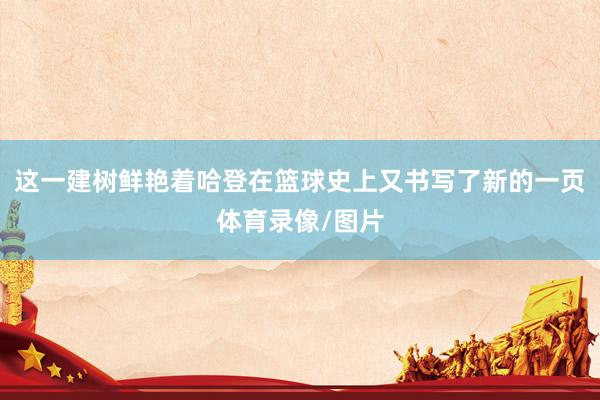 这一建树鲜艳着哈登在篮球史上又书写了新的一页体育录像/图片