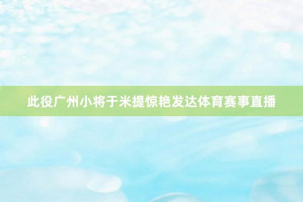 此役广州小将于米提惊艳发达体育赛事直播